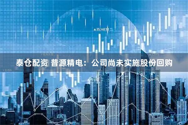 泰仓配资 普源精电：公司尚未实施股份回购