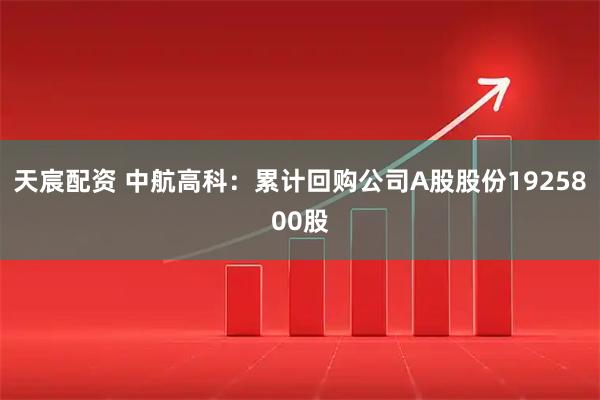 天宸配资 中航高科：累计回购公司A股股份1925800股