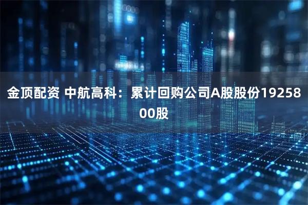 金顶配资 中航高科：累计回购公司A股股份1925800股