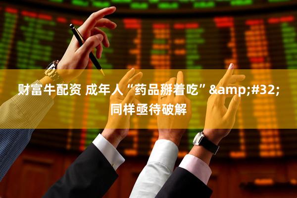 财富牛配资 成年人“药品掰着吃”&#32;同样亟待破解
