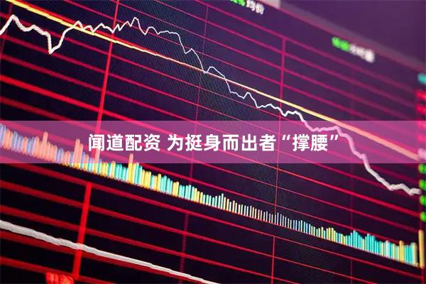闻道配资 为挺身而出者“撑腰”