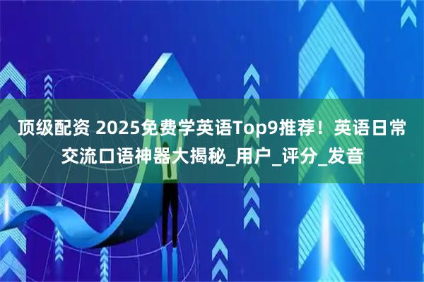 顶级配资 2025免费学英语Top9推荐！英语日常交流口语神器大揭秘_用户_评分_发音