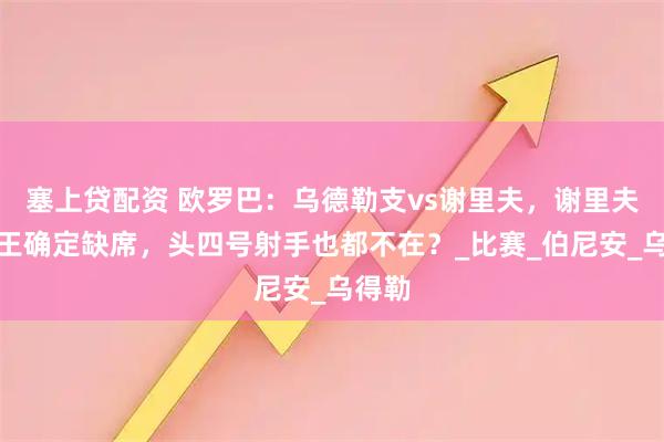 塞上贷配资 欧罗巴：乌德勒支vs谢里夫，谢里夫射手王确定缺席，头四号射手也都不在？_比赛_伯尼安_乌得勒