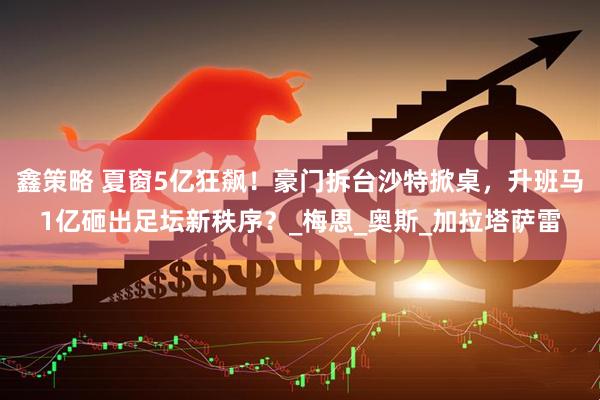 鑫策略 夏窗5亿狂飙！豪门拆台沙特掀桌，升班马1亿砸出足坛新秩序？_梅恩_奥斯_加拉塔萨雷