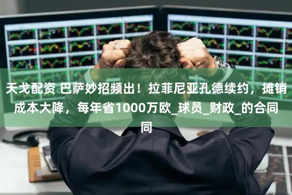 天戈配资 巴萨妙招频出！拉菲尼亚孔德续约，摊销成本大降，每年省1000万欧_球员_财政_的合同