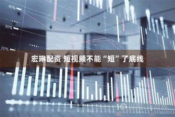 宏琳配资 短视频不能“短”了底线
