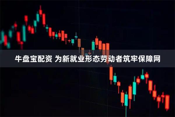 牛盘宝配资 为新就业形态劳动者筑牢保障网
