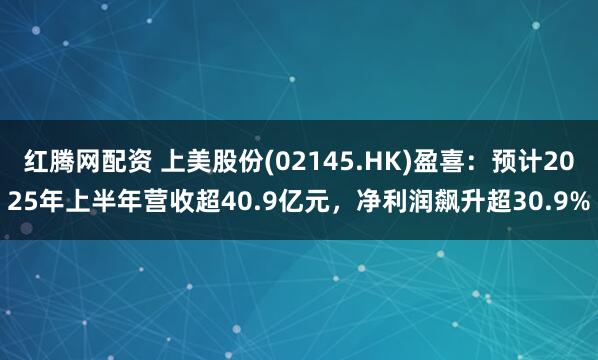 红腾网配资 上美股份(02145.HK)盈喜：预计2025年上半年营收超40.9亿元，净利润飙升超30.9%