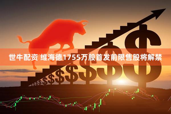 世牛配资 维海德1755万股首发前限售股将解禁