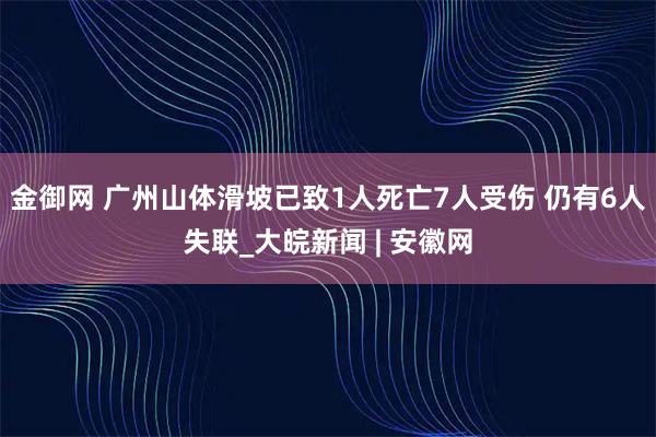金御网 广州山体滑坡已致1人死亡7人受伤 仍有6人失联_大皖新闻 | 安徽网