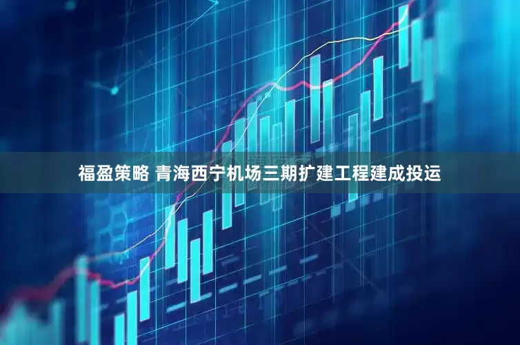 福盈策略 青海西宁机场三期扩建工程建成投运