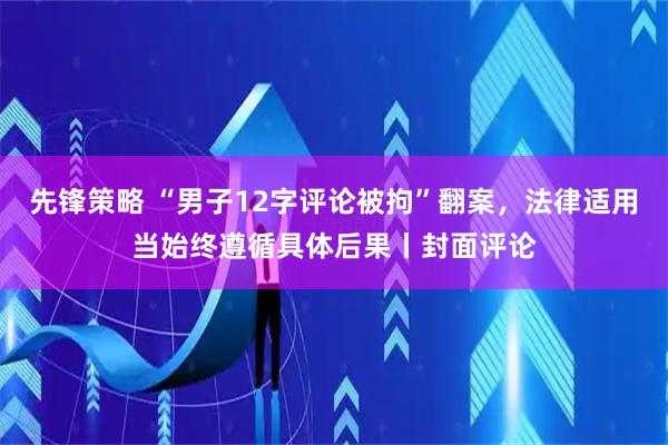 先锋策略 “男子12字评论被拘”翻案，法律适用当始终遵循具体后果丨封面评论