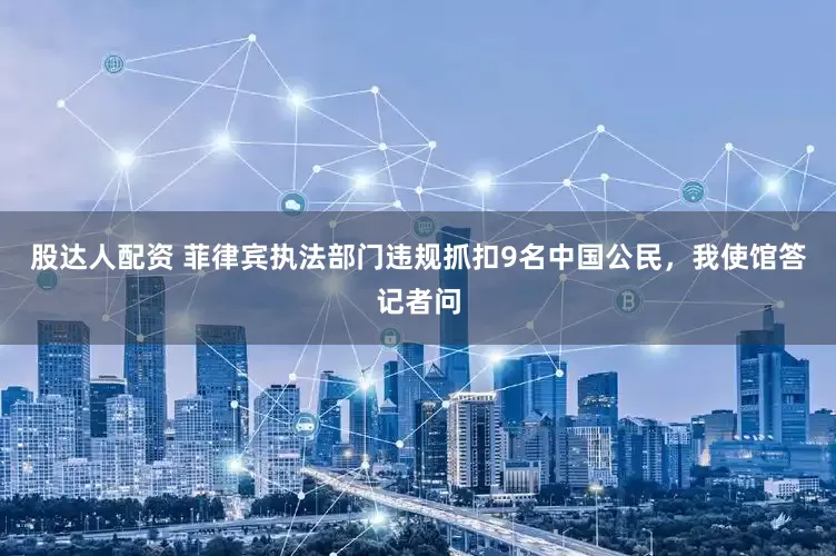 股达人配资 菲律宾执法部门违规抓扣9名中国公民，我使馆答记者问