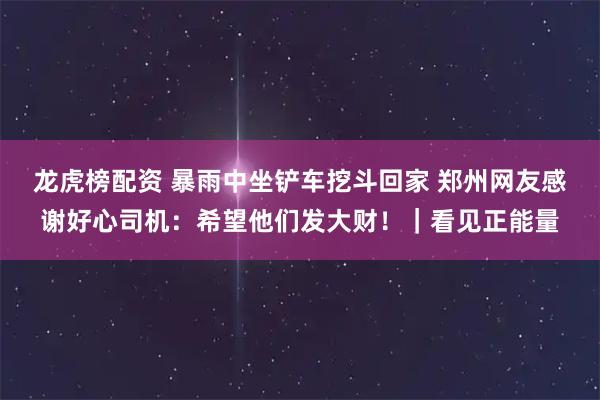 龙虎榜配资 暴雨中坐铲车挖斗回家 郑州网友感谢好心司机：希望他们发大财！｜看见正能量