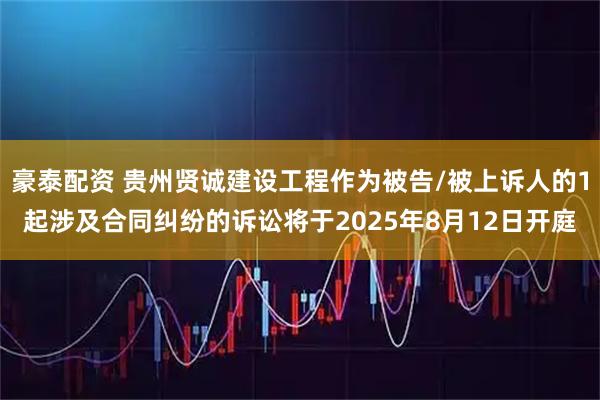 豪泰配资 贵州贤诚建设工程作为被告/被上诉人的1起涉及合同纠纷的诉讼将于2025年8月12日开庭