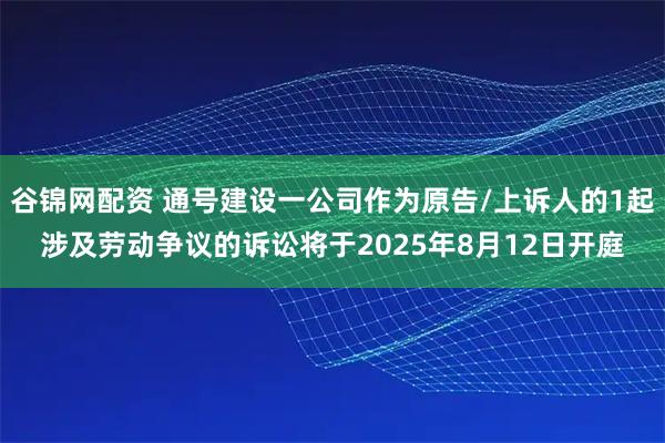 谷锦网配资 通号建设一公司作为原告/上诉人的1起涉及劳动争议的诉讼将于2025年8月12日开庭