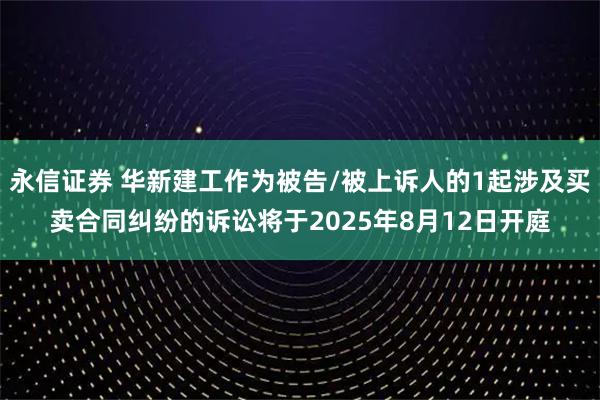 永信证券 华新建工作为被告/被上诉人的1起涉及买卖合同纠纷的诉讼将于2025年8月12日开庭