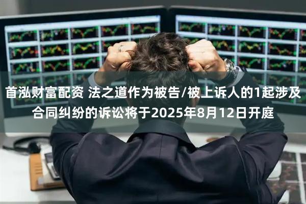 首泓财富配资 法之道作为被告/被上诉人的1起涉及合同纠纷的诉讼将于2025年8月12日开庭