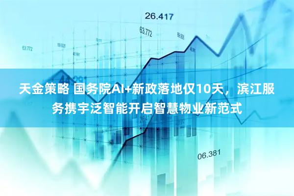 天金策略 国务院AI+新政落地仅10天，滨江服务携宇泛智能开启智慧物业新范式