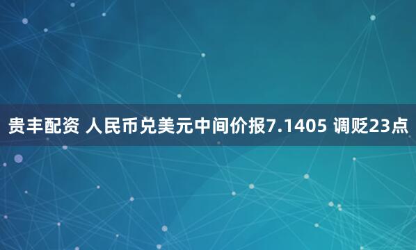 贵丰配资 人民币兑美元中间价报7.1405 调贬23点