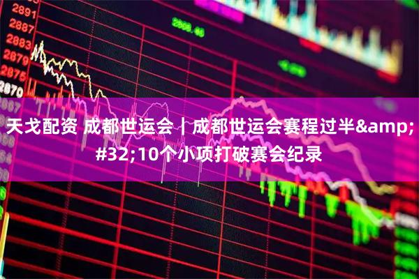 天戈配资 成都世运会｜成都世运会赛程过半&#32;10个小项打破赛会纪录