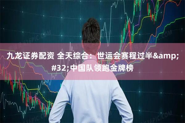 九龙证券配资 全天综合：世运会赛程过半&#32;中国队领跑金牌榜