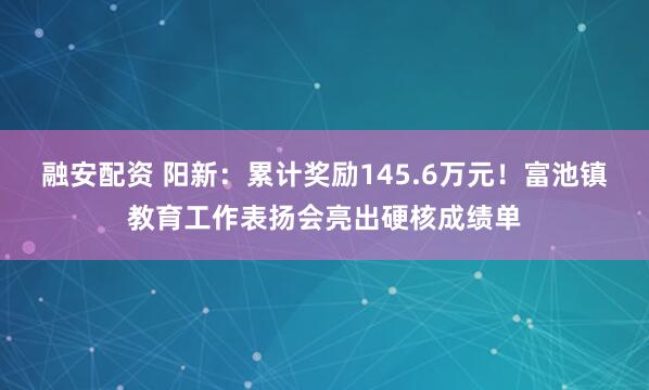 融安配资 阳新：累计奖励145.6万元！富池镇教育工作表扬会亮出硬核成绩单