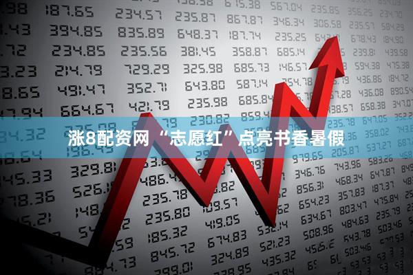 涨8配资网 “志愿红”点亮书香暑假