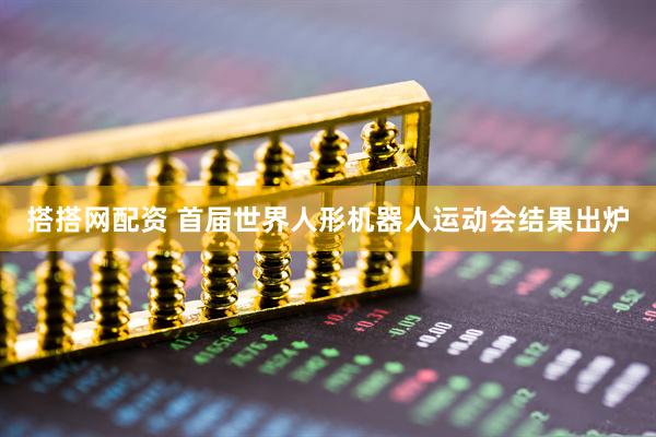 搭搭网配资 首届世界人形机器人运动会结果出炉