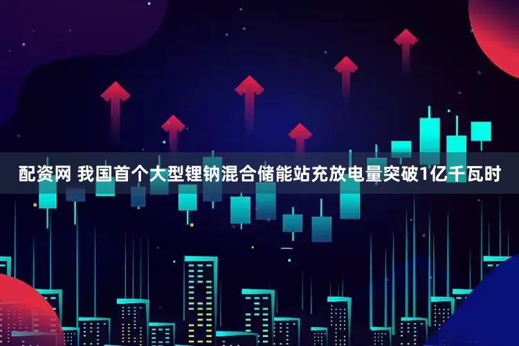 配资网 我国首个大型锂钠混合储能站充放电量突破1亿千瓦时