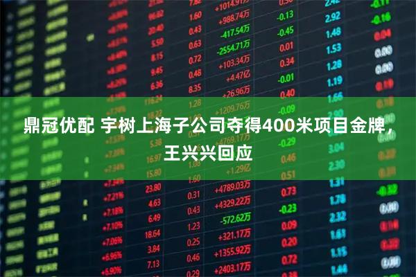 鼎冠优配 宇树上海子公司夺得400米项目金牌，王兴兴回应