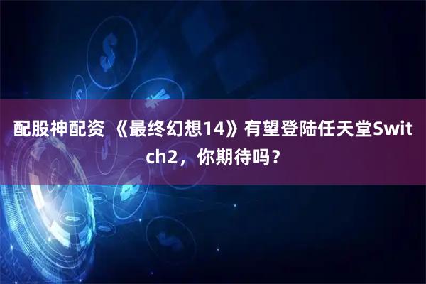 配股神配资 《最终幻想14》有望登陆任天堂Switch2，你期待吗？