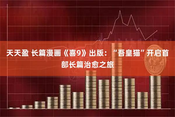 天天盈 长篇漫画《喜9》出版:“吾皇猫”开启首部长篇治愈之旅