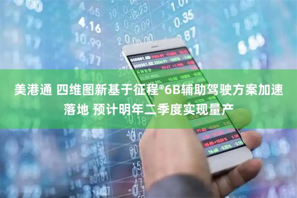美港通 四维图新基于征程®6B辅助驾驶方案加速落地 预计明年二季度实现量产