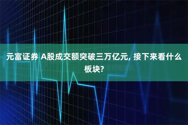 元富证券 A股成交额突破三万亿元, 接下来看什么板块?