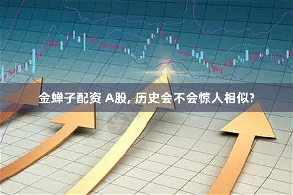 金蝉子配资 A股, 历史会不会惊人相似?