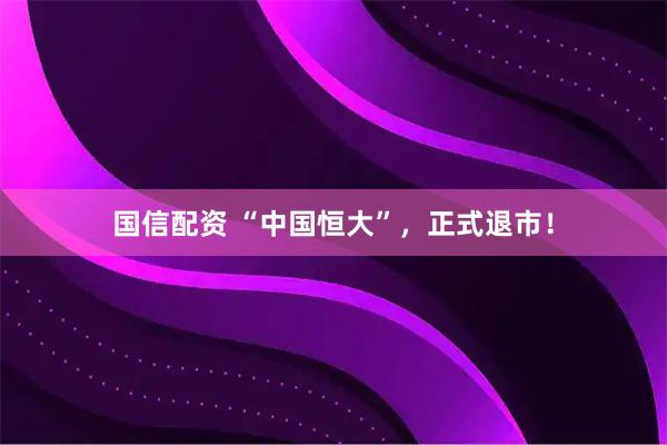 国信配资 “中国恒大”，正式退市！