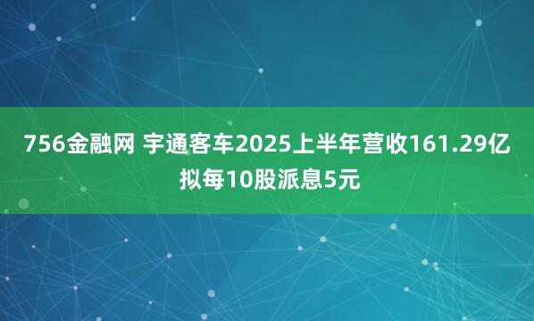 756金融网 宇通客车2025上半年营收161.29亿 拟每10股派息5元