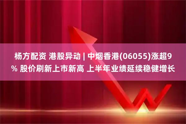 杨方配资 港股异动 | 中烟香港(06055)涨超9% 股价刷新上市新高 上半年业绩延续稳健增长