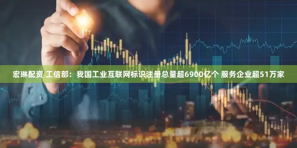宏琳配资 工信部：我国工业互联网标识注册总量超6900亿个 服务企业超51万家