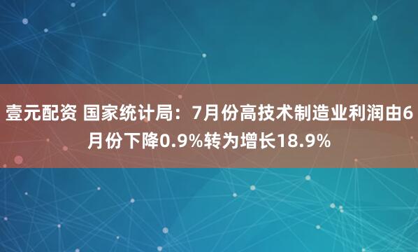 壹元配资 国家统计局：7月份高技术制造业利润由6月份下降0.9%转为增长18.9%