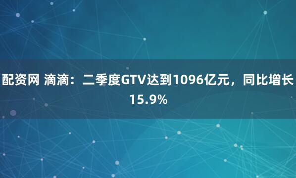 配资网 滴滴：二季度GTV达到1096亿元，同比增长15.9%