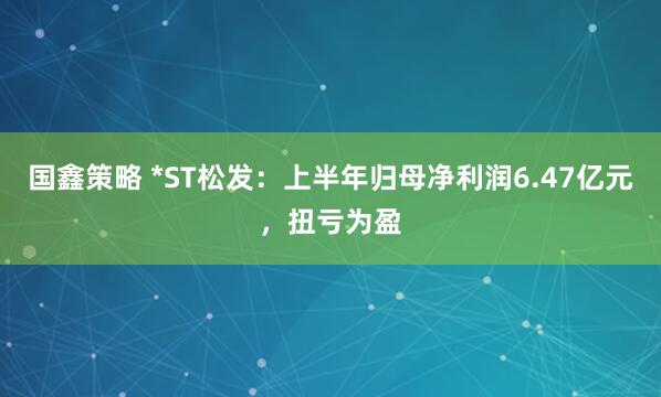 国鑫策略 *ST松发：上半年归母净利润6.47亿元，扭亏为盈