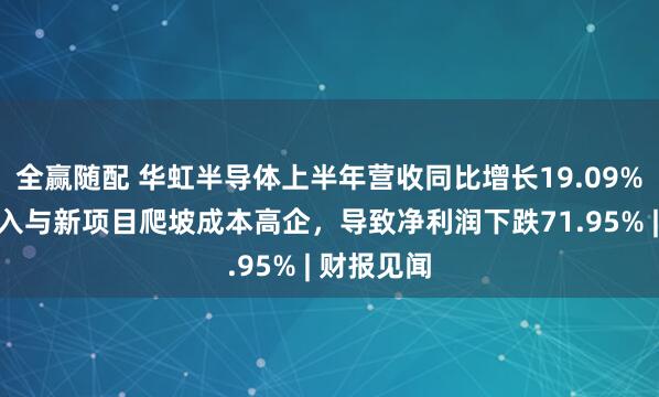 全赢随配 华虹半导体上半年营收同比增长19.09%，研发投入与新项目爬坡成本高企，导致净利润下跌71.95% | 财报见闻