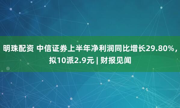 明珠配资 中信证券上半年净利润同比增长29.80%，拟10派2.9元 | 财报见闻