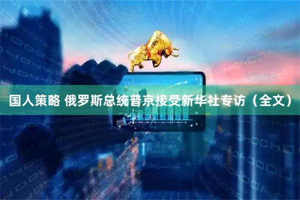国人策略 俄罗斯总统普京接受新华社专访（全文）