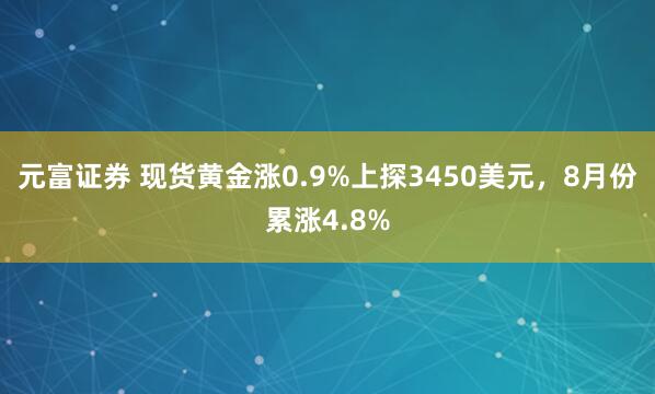 元富证券 现货黄金涨0.9%上探3450美元，8月份累涨4.8%