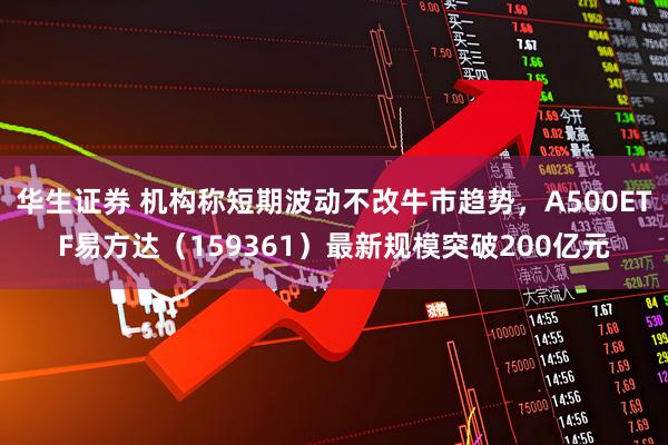 华生证券 机构称短期波动不改牛市趋势，A500ETF易方达（159361）最新规模突破200亿元