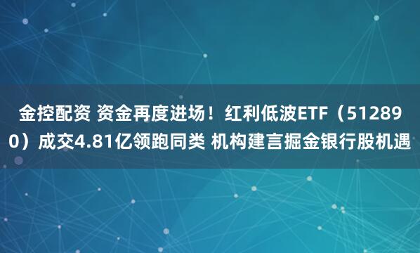 金控配资 资金再度进场！红利低波ETF（512890）成交4.81亿领跑同类 机构建言掘金银行股机遇
