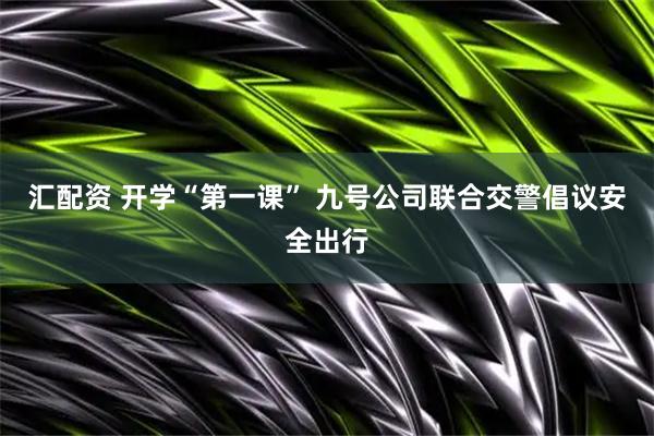 汇配资 开学“第一课” 九号公司联合交警倡议安全出行
